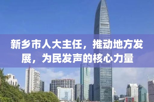新鄉市人大主任，推動(dòng)地方發(fā)展，為民發(fā)聲的核心力量