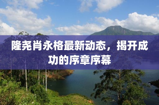 隆堯肖永格最新動(dòng)態(tài)，揭開(kāi)成功的序章序幕