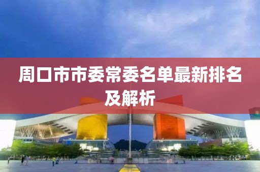 周口市市委常委名單最新排名及解析