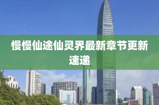 慢慢仙途仙靈界最新章節更新速遞