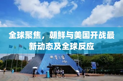 全球聚焦，朝鮮與美國開(kāi)戰最新動(dòng)態(tài)及全球反應