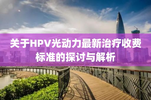 關(guān)于HPV光動(dòng)力最新治療收費標準的探討與解析