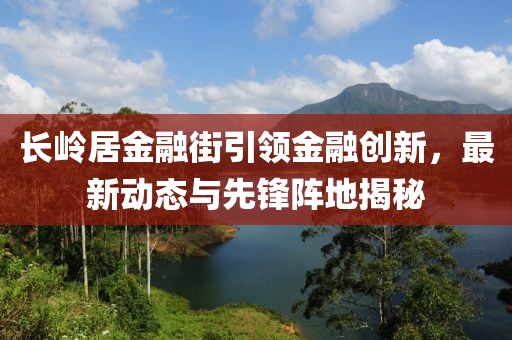 長(cháng)嶺居金融街引領(lǐng)金融創(chuàng  )新，最新動(dòng)態(tài)與先鋒陣地揭秘