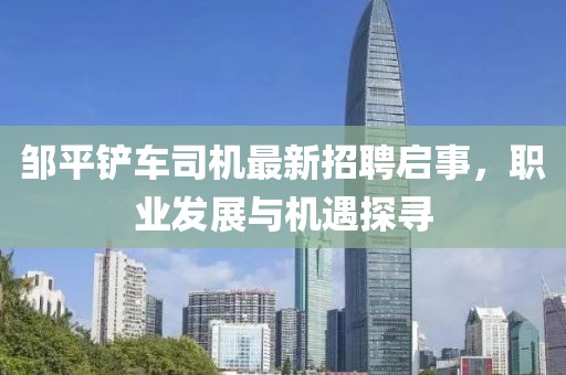 鄒平鏟車(chē)司機最新招聘啟事，職業(yè)發(fā)展與機遇探尋