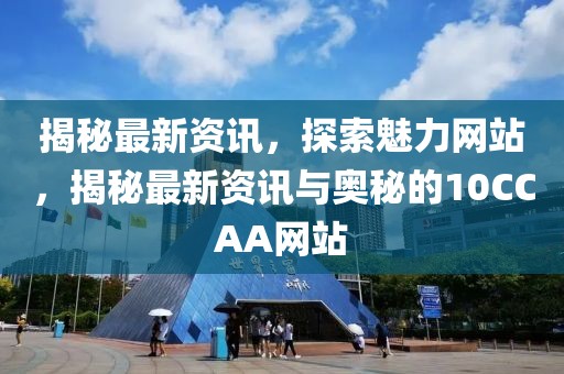 揭秘最新資訊，探索魅力網(wǎng)站，揭秘最新資訊與奧秘的10CCAA網(wǎng)站