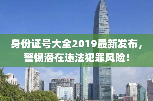 身份證號大全2019最新發(fā)布，警惕潛在違法犯罪風(fēng)險！