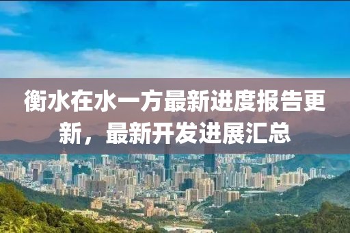 衡水在水一方最新進(jìn)度報告更新，最新開(kāi)發(fā)進(jìn)展匯總