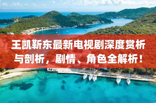 王凱靳東最新電視劇深度賞析與剖析，劇情、角色全解析！