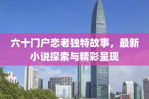 六十門(mén)戶(hù)戀老獨特故事，最新小說(shuō)探索與精彩呈現