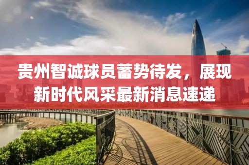 貴州智誠球員蓄勢待發(fā)，展現新時(shí)代風(fēng)采最新消息速遞