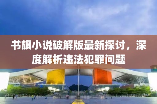 書(shū)旗小說(shuō)破解版最新探討，深度解析違法犯罪問(wèn)題