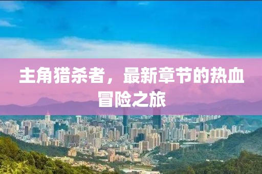 主角獵殺者，最新章節的熱血冒險之旅