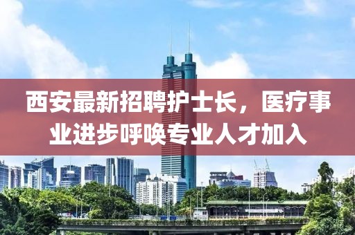 西安最新招聘護士長(cháng)，醫療事業(yè)進(jìn)步呼喚專(zhuān)業(yè)人才加入