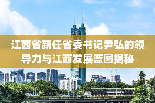 江西省新任省委書(shū)記尹弘的領(lǐng)導力與江西發(fā)展藍圖揭秘