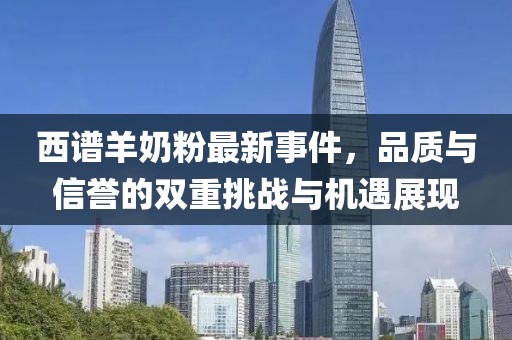 西譜羊奶粉最新事件，品質(zhì)與信譽(yù)的雙重挑戰與機遇展現