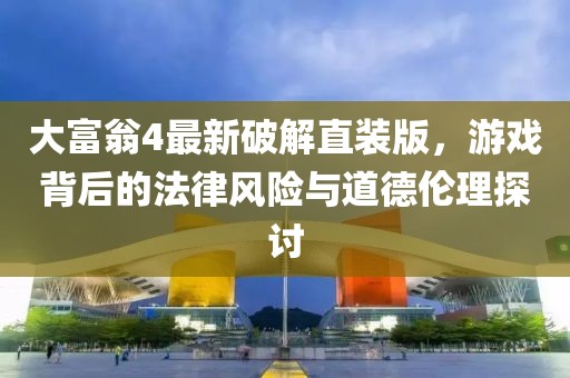 大富翁4最新破解直裝版，游戲背后的法律風(fēng)險與道德倫理探討