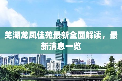 蕪湖龍鳳佳苑最新全面解讀，最新消息一覽