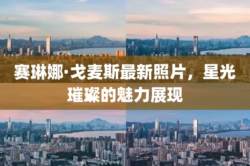 賽琳娜·戈麥斯最新照片，星光璀璨的魅力展現