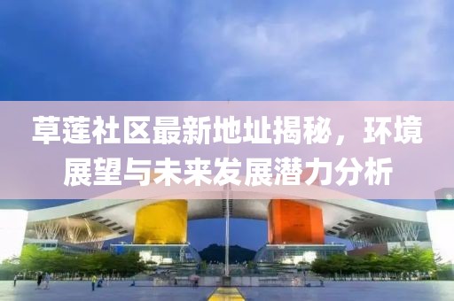 草蓮社區最新地址揭秘，環(huán)境展望與未來(lái)發(fā)展潛力分析