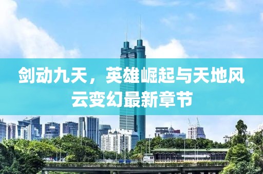 劍動(dòng)九天，英雄崛起與天地風(fēng)云變幻最新章節