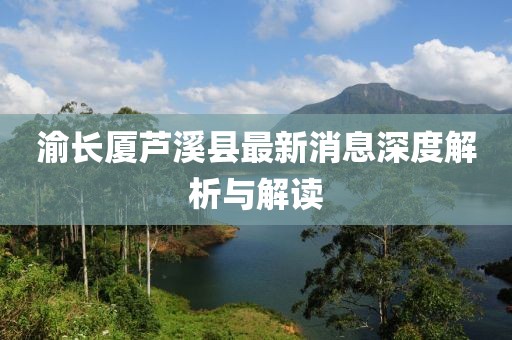 渝長(cháng)廈蘆溪縣最新消息深度解析與解讀