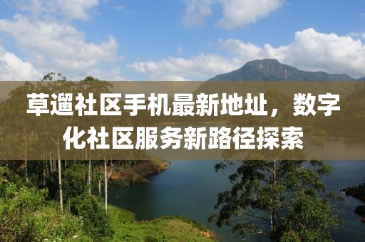 草遛社區手機最新地址，數字化社區服務(wù)新路徑探索