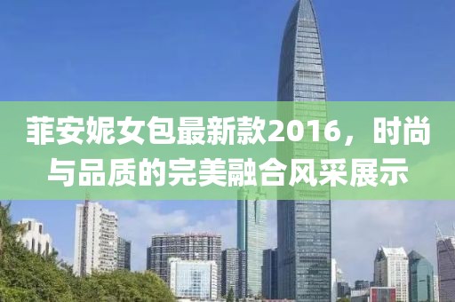 菲安妮女包最新款2016，時(shí)尚與品質(zhì)的完美融合風(fēng)采展示