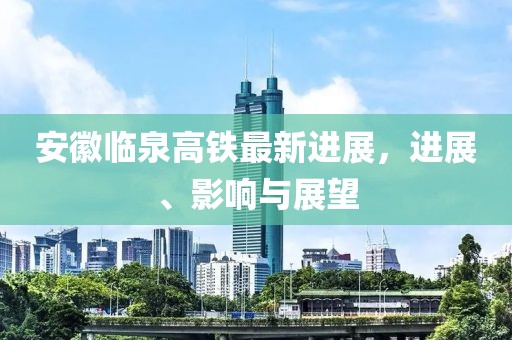 安徽臨泉高鐵最新進(jìn)展，進(jìn)展、影響與展望
