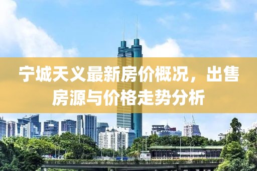 寧城天義最新房?jì)r(jià)概況，出售房源與價(jià)格走勢分析