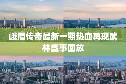 峨眉傳奇最新一期熱血再現武林盛事回放