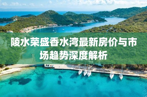 陵水榮盛香水灣最新房?jì)r(jià)與市場(chǎng)趨勢深度解析