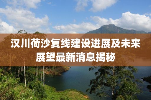 漢川荷沙復線(xiàn)建設進(jìn)展及未來(lái)展望最新消息揭秘