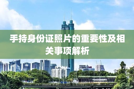 手持身份證照片的重要性及相關(guān)事項解析