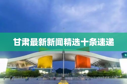 甘肅最新新聞精選十條速遞
