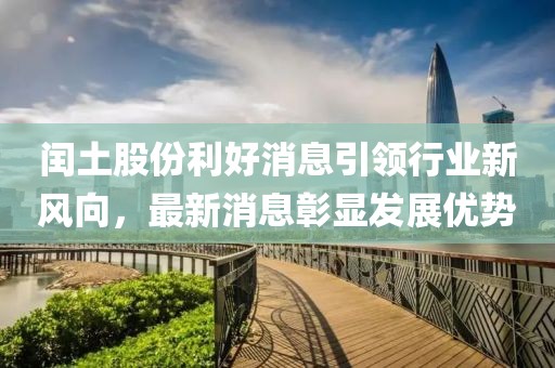 閏土股份利好消息引領(lǐng)行業(yè)新風(fēng)向，最新消息彰顯發(fā)展優(yōu)勢