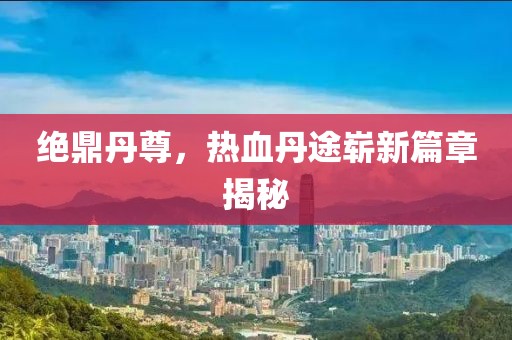 絕鼎丹尊，熱血丹途嶄新篇章揭秘