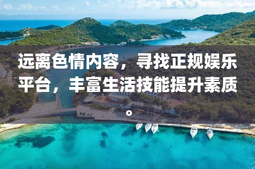 遠離色情內容，尋找正規娛樂(lè )平臺，豐富生活技能提升素質(zhì)。