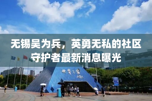 無(wú)錫吳為兵，英勇無(wú)私的社區守護者最新消息曝光
