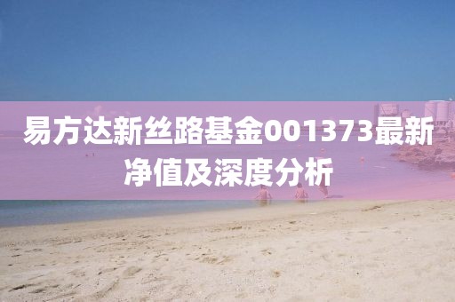 易方達新絲路基金001373最新凈值及深度分析