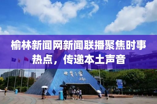 榆林新聞網(wǎng)新聞聯(lián)播聚焦時(shí)事熱點(diǎn)，傳遞本土聲音