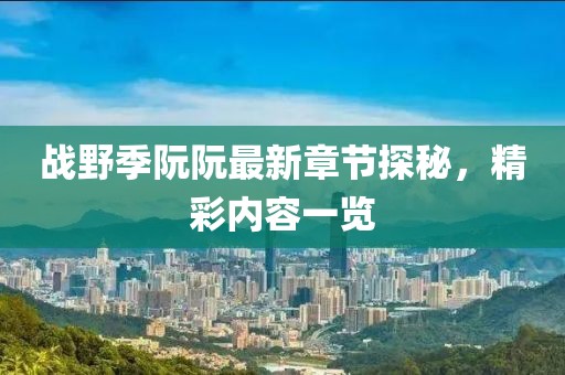 戰野季阮阮最新章節探秘，精彩內容一覽