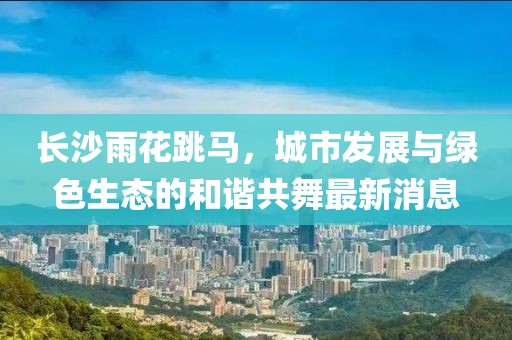 長(cháng)沙雨花跳馬，城市發(fā)展與綠色生態(tài)的和諧共舞最新消息