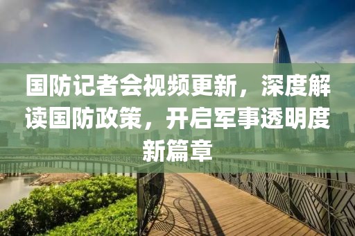國防記者會(huì )視頻更新，深度解讀國防政策，開(kāi)啟軍事透明度新篇章