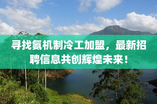 尋找氨機制冷工加盟，最新招聘信息共創(chuàng  )輝煌未來(lái)！
