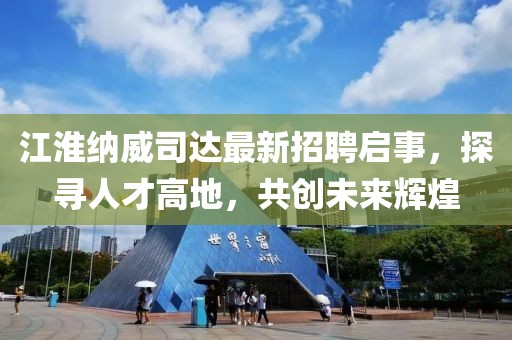 江淮納威司達最新招聘啟事，探尋人才高地，共創(chuàng  )未來(lái)輝煌