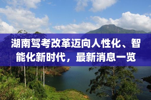 湖南駕考改革邁向人性化、智能化新時(shí)代，最新消息一覽