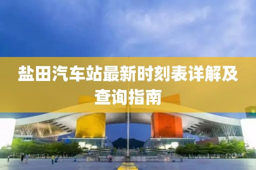 鹽田汽車(chē)站最新時(shí)刻表詳解及查詢(xún)指南
