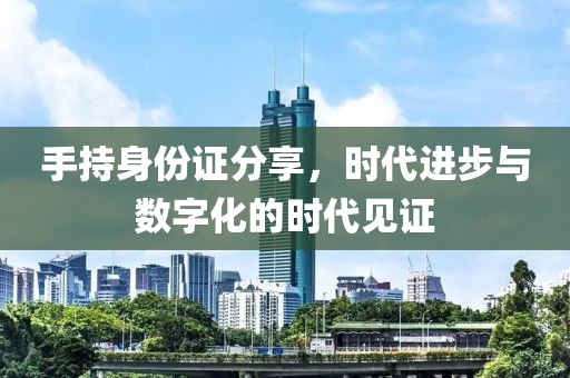 手持身份證分享，時(shí)代進(jìn)步與數字化的時(shí)代見(jiàn)證
