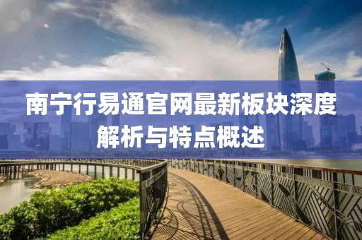 南寧行易通官網(wǎng)最新板塊深度解析與特點(diǎn)概述