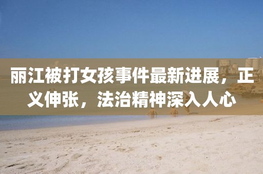 麗江被打女孩事件最新進(jìn)展，正義伸張，法治精神深入人心